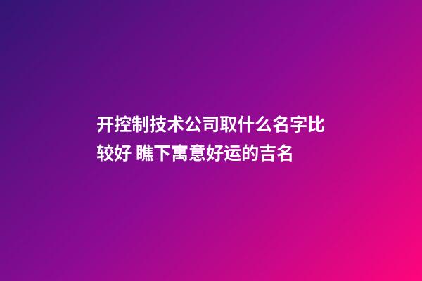 开控制技术公司取什么名字比较好 瞧下寓意好运的吉名-第1张-公司起名-玄机派